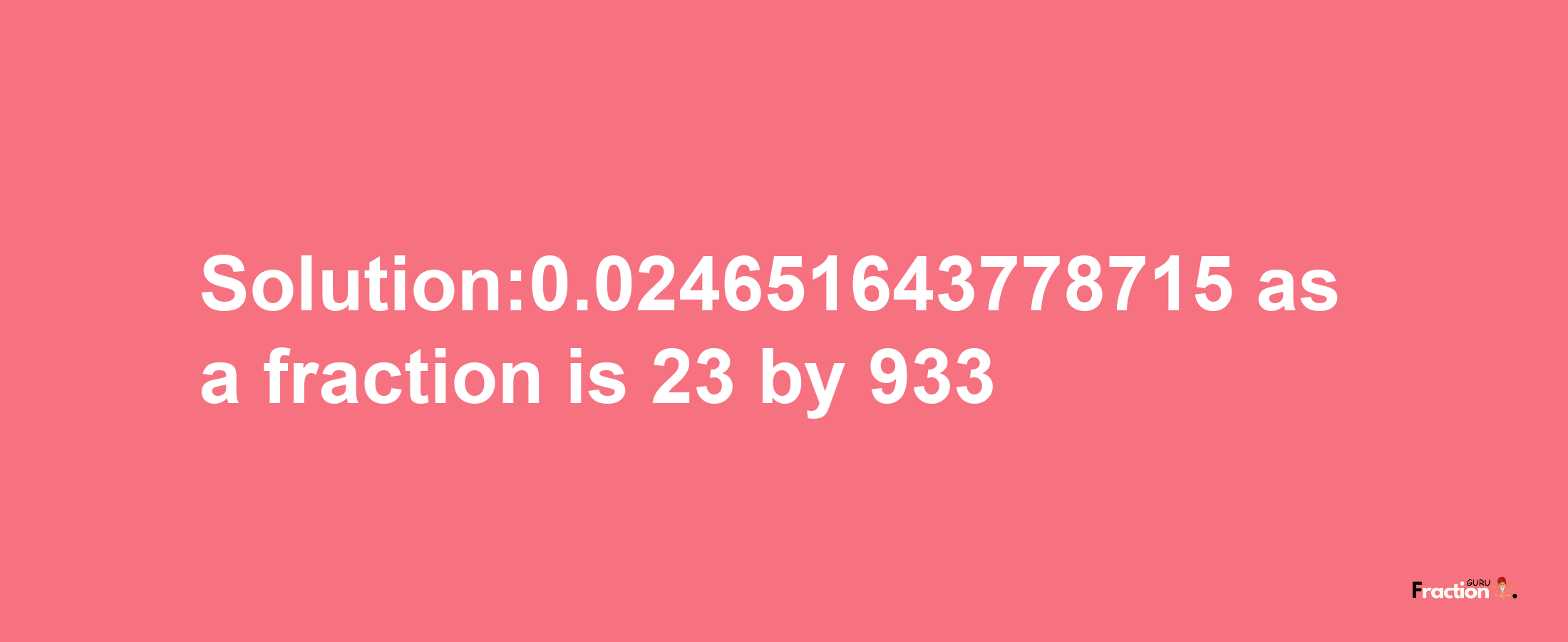 Solution:0.024651643778715 as a fraction is 23/933