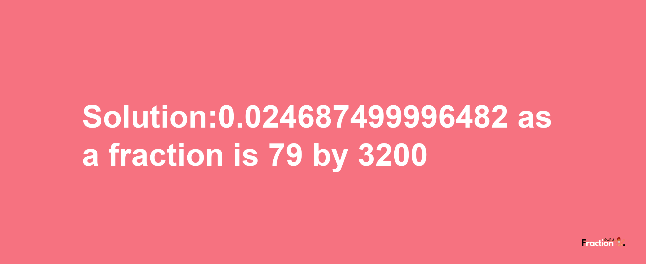 Solution:0.024687499996482 as a fraction is 79/3200