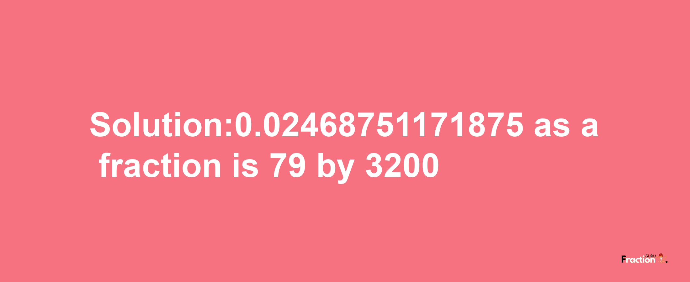 Solution:0.02468751171875 as a fraction is 79/3200