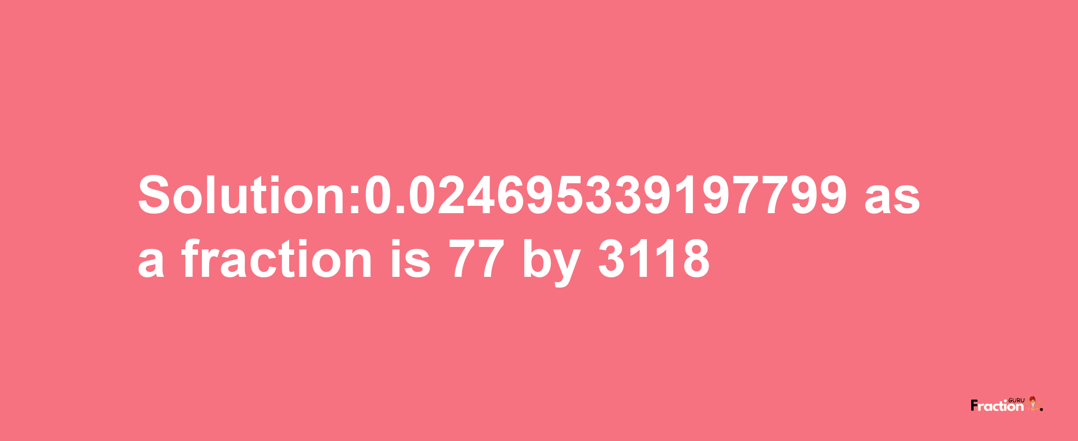 Solution:0.024695339197799 as a fraction is 77/3118