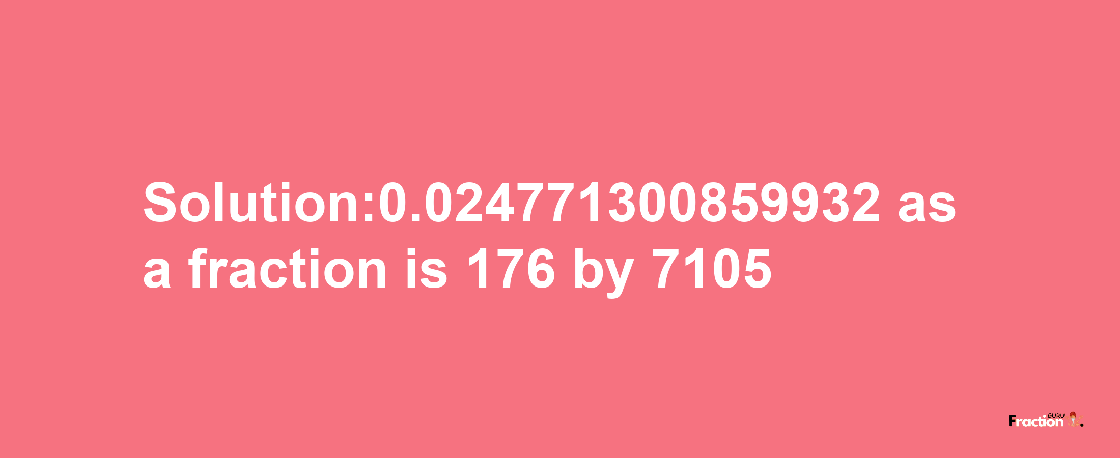 Solution:0.024771300859932 as a fraction is 176/7105