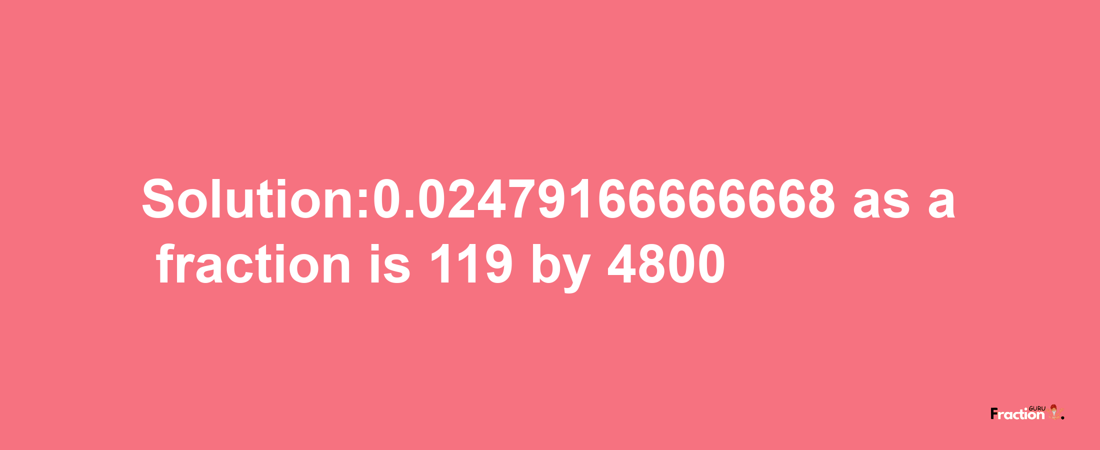 Solution:0.02479166666668 as a fraction is 119/4800