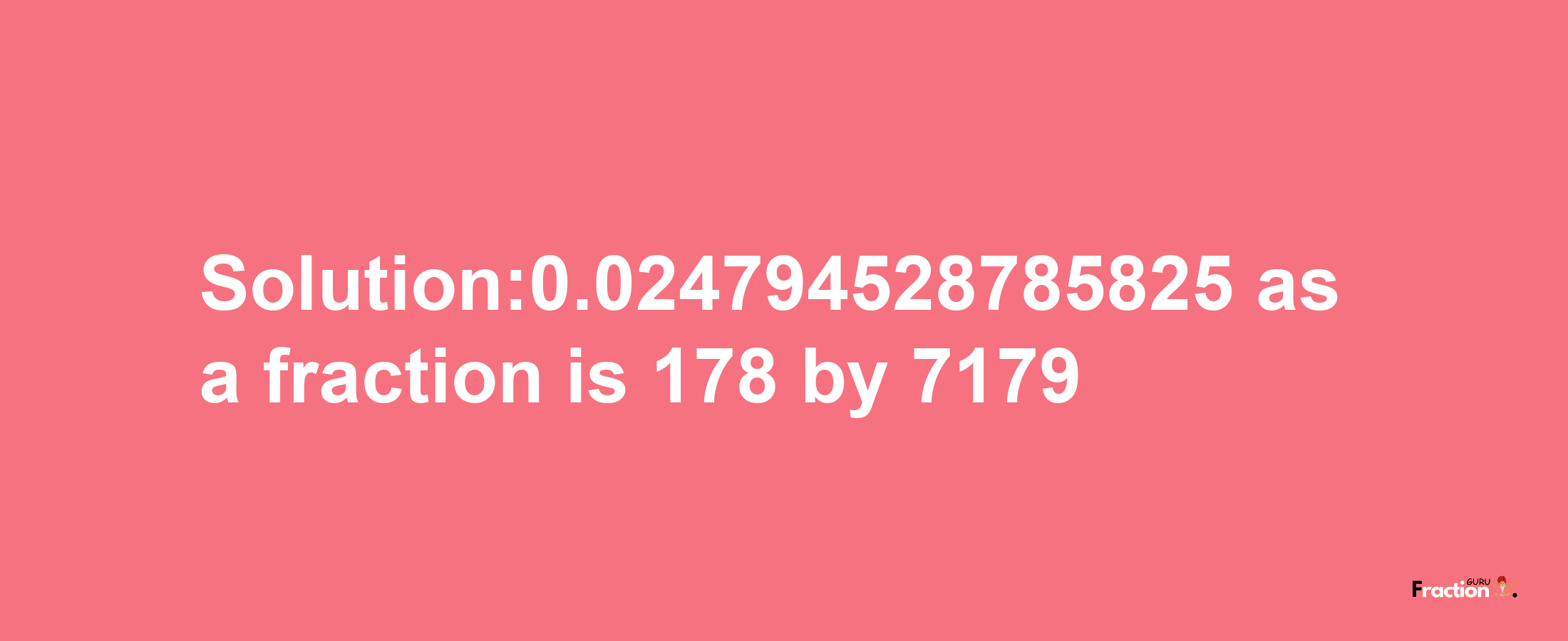 Solution:0.024794528785825 as a fraction is 178/7179