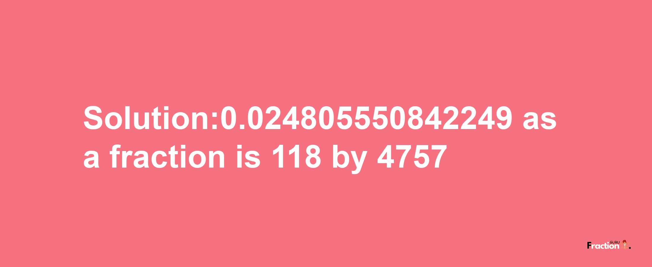 Solution:0.024805550842249 as a fraction is 118/4757