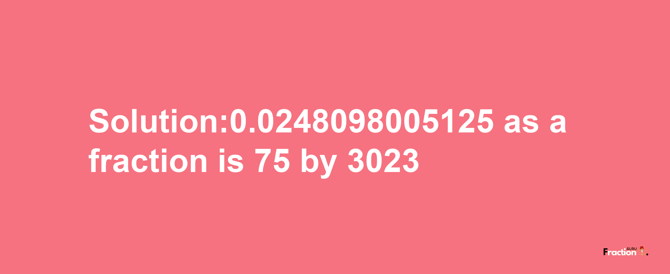 Solution:0.0248098005125 as a fraction is 75/3023