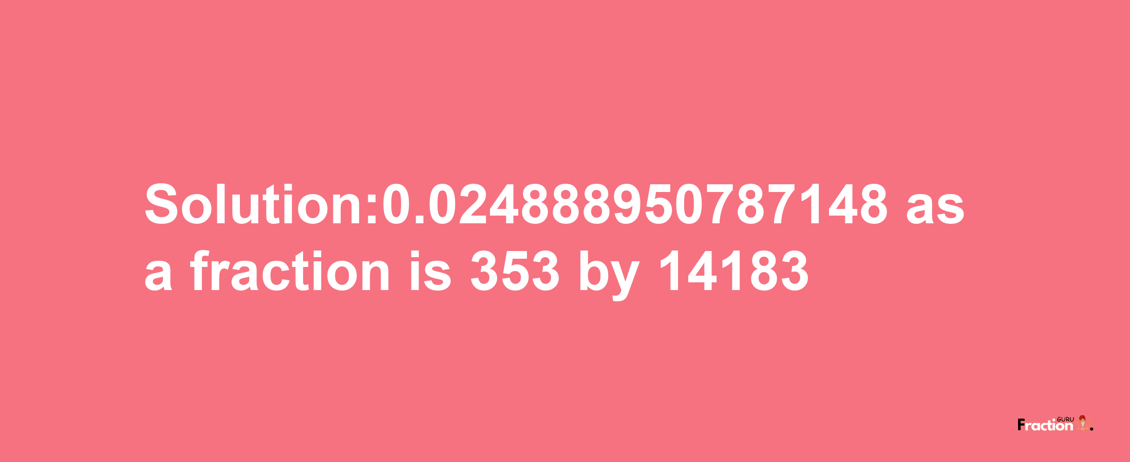 Solution:0.024888950787148 as a fraction is 353/14183