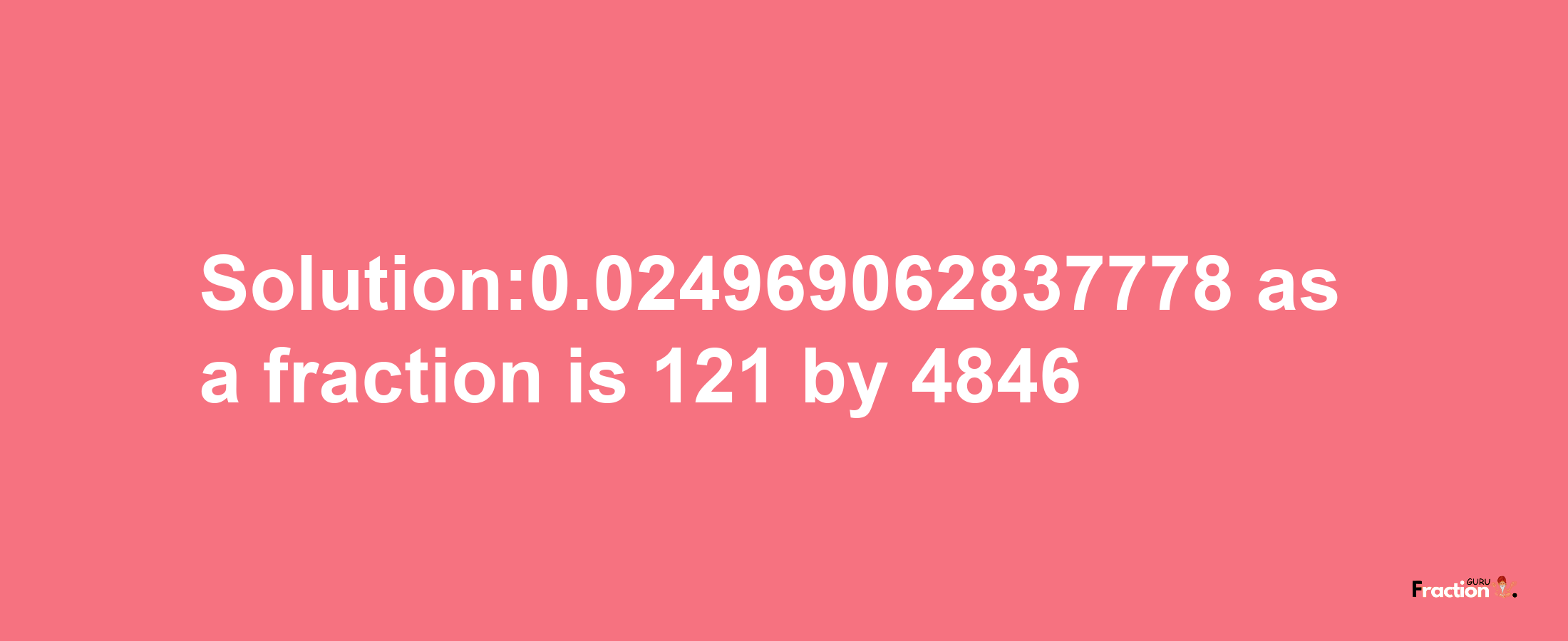 Solution:0.024969062837778 as a fraction is 121/4846