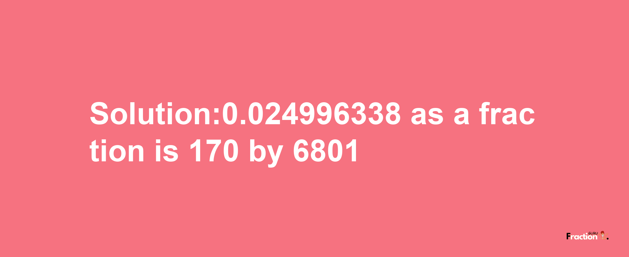 Solution:0.024996338 as a fraction is 170/6801