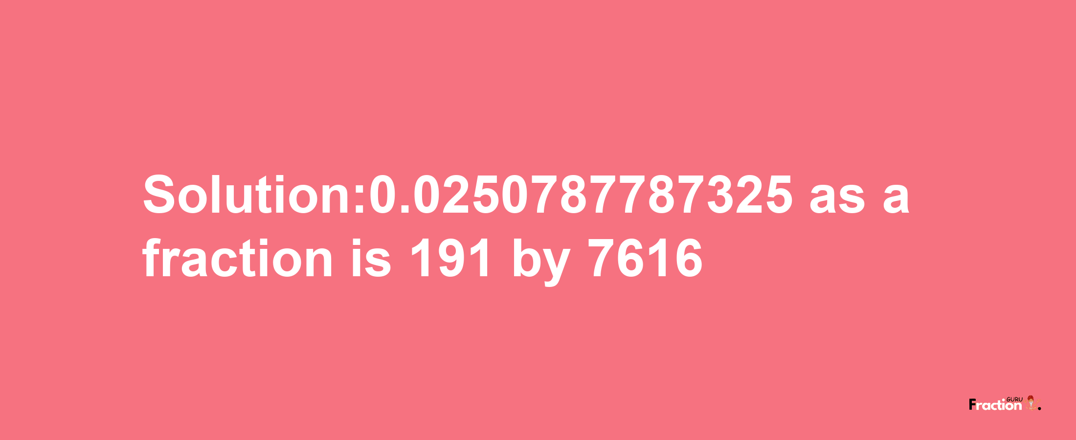 Solution:0.0250787787325 as a fraction is 191/7616