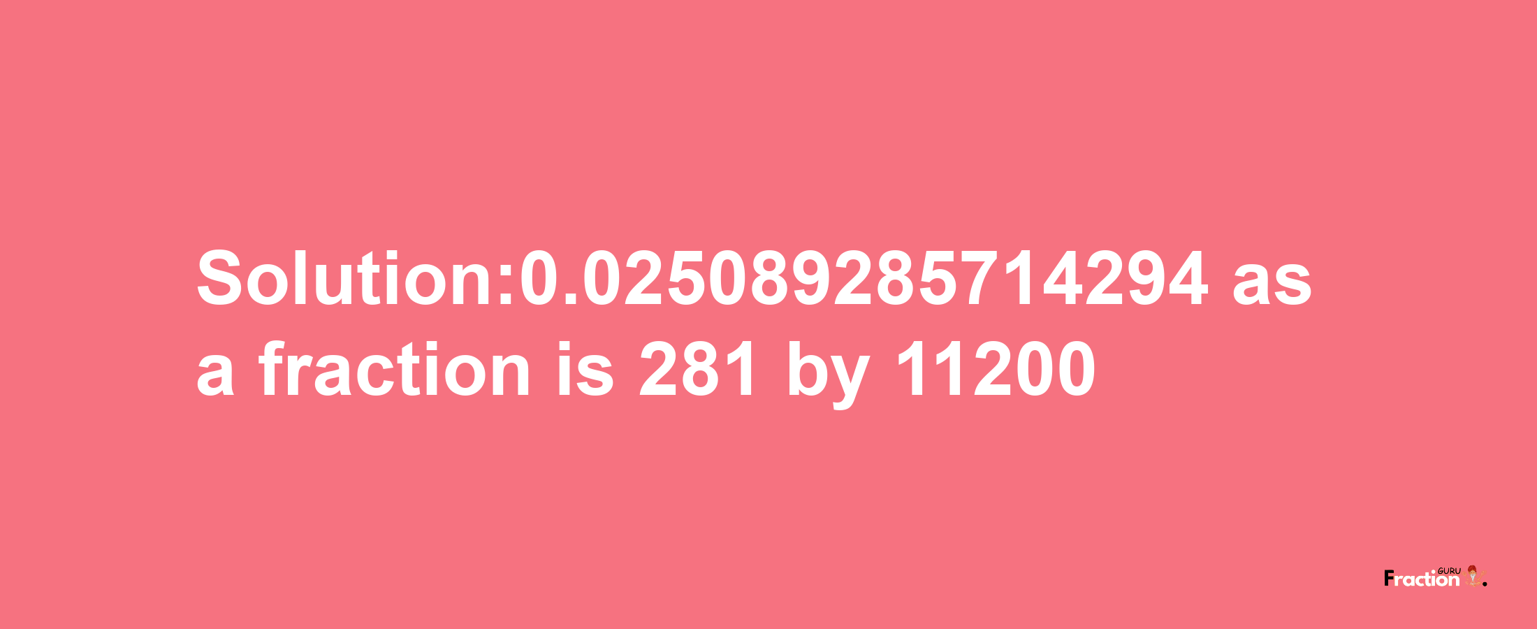 Solution:0.025089285714294 as a fraction is 281/11200