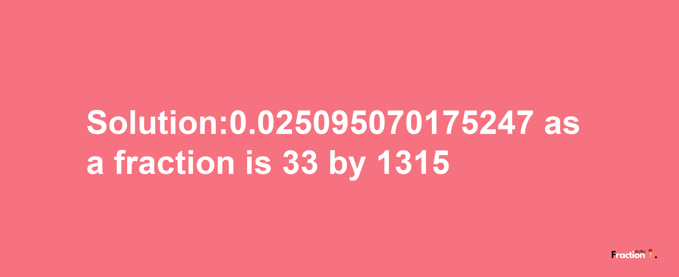 Solution:0.025095070175247 as a fraction is 33/1315