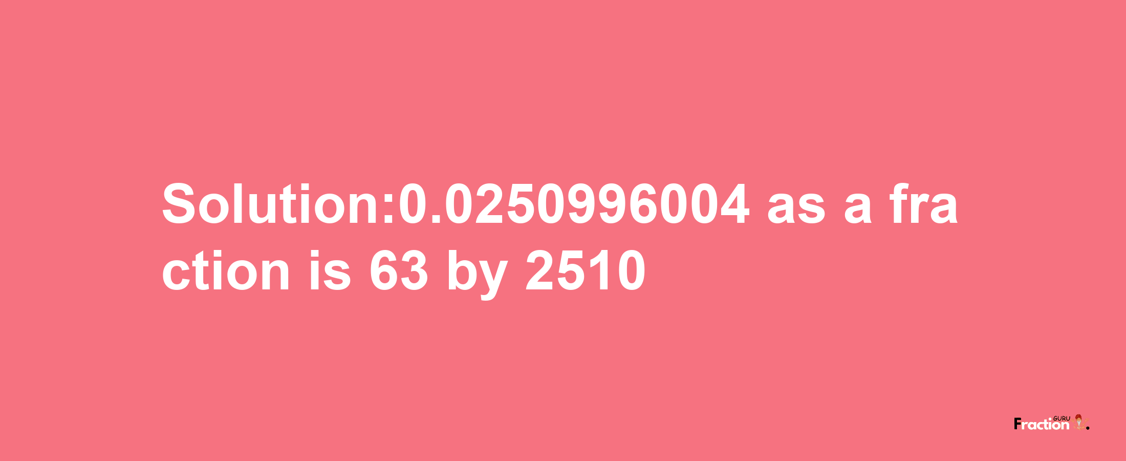 Solution:0.0250996004 as a fraction is 63/2510