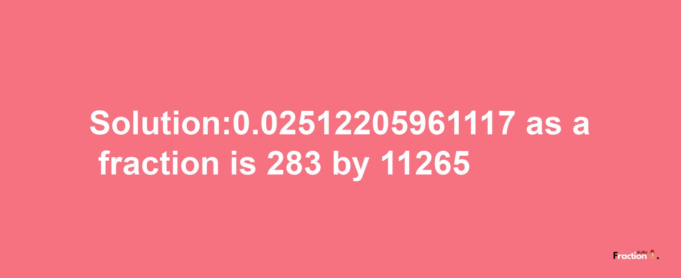 Solution:0.02512205961117 as a fraction is 283/11265