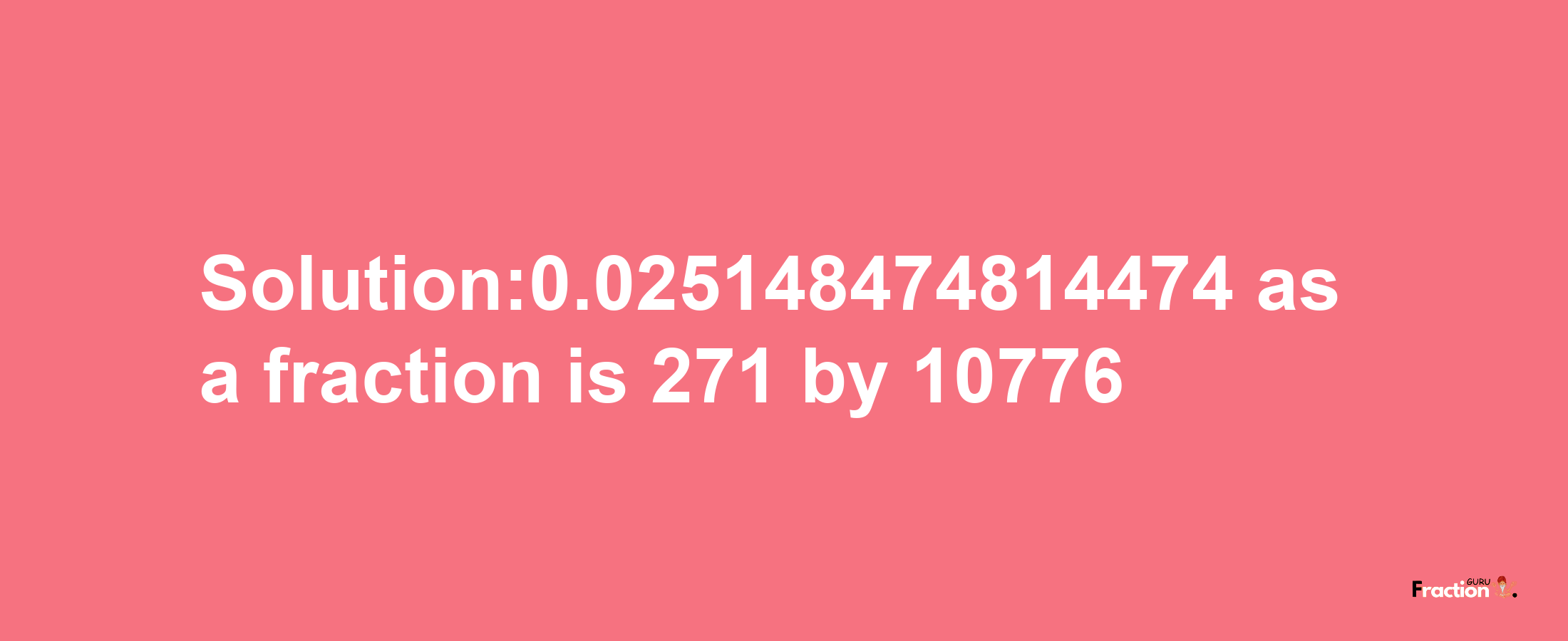 Solution:0.025148474814474 as a fraction is 271/10776