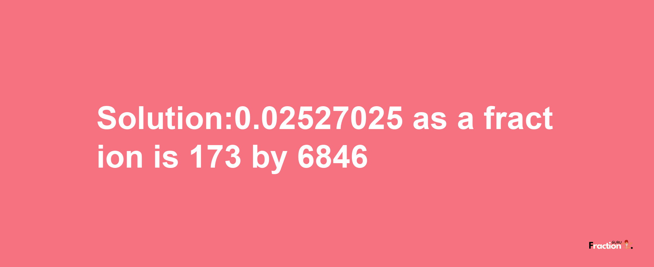 Solution:0.02527025 as a fraction is 173/6846