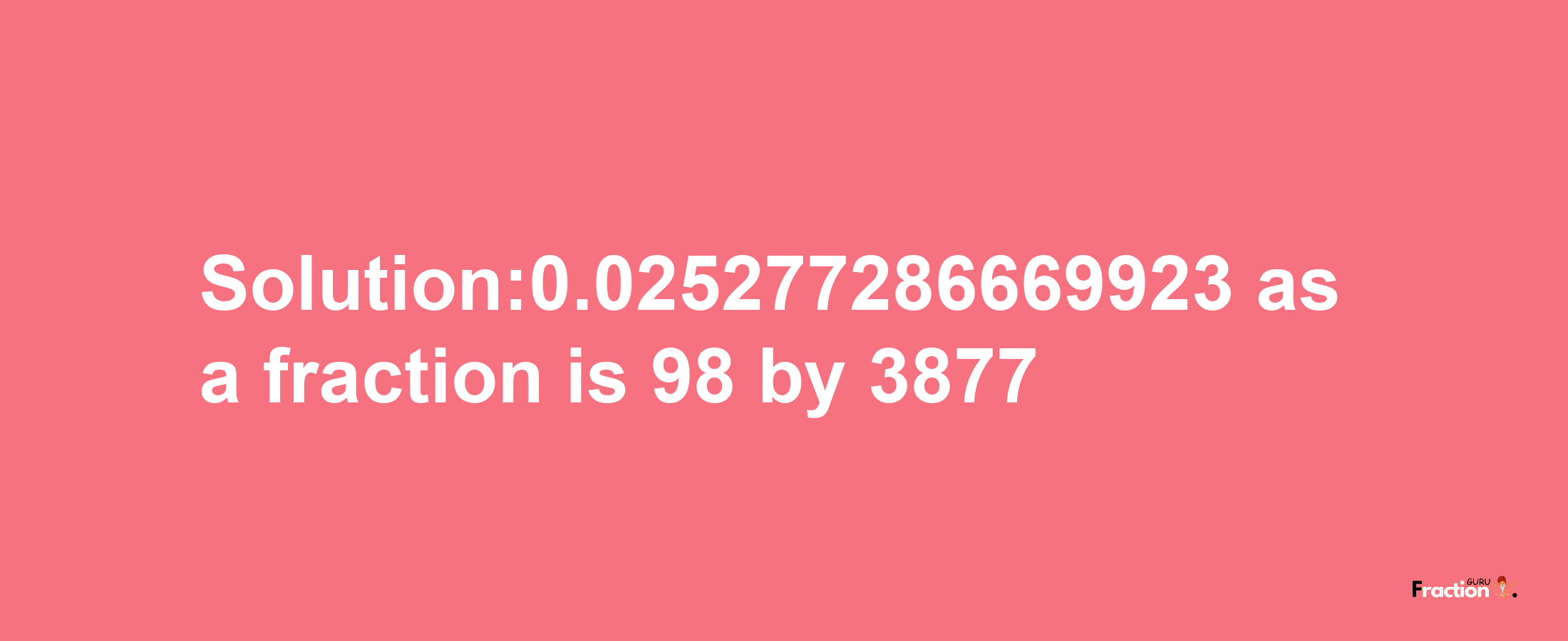 Solution:0.025277286669923 as a fraction is 98/3877