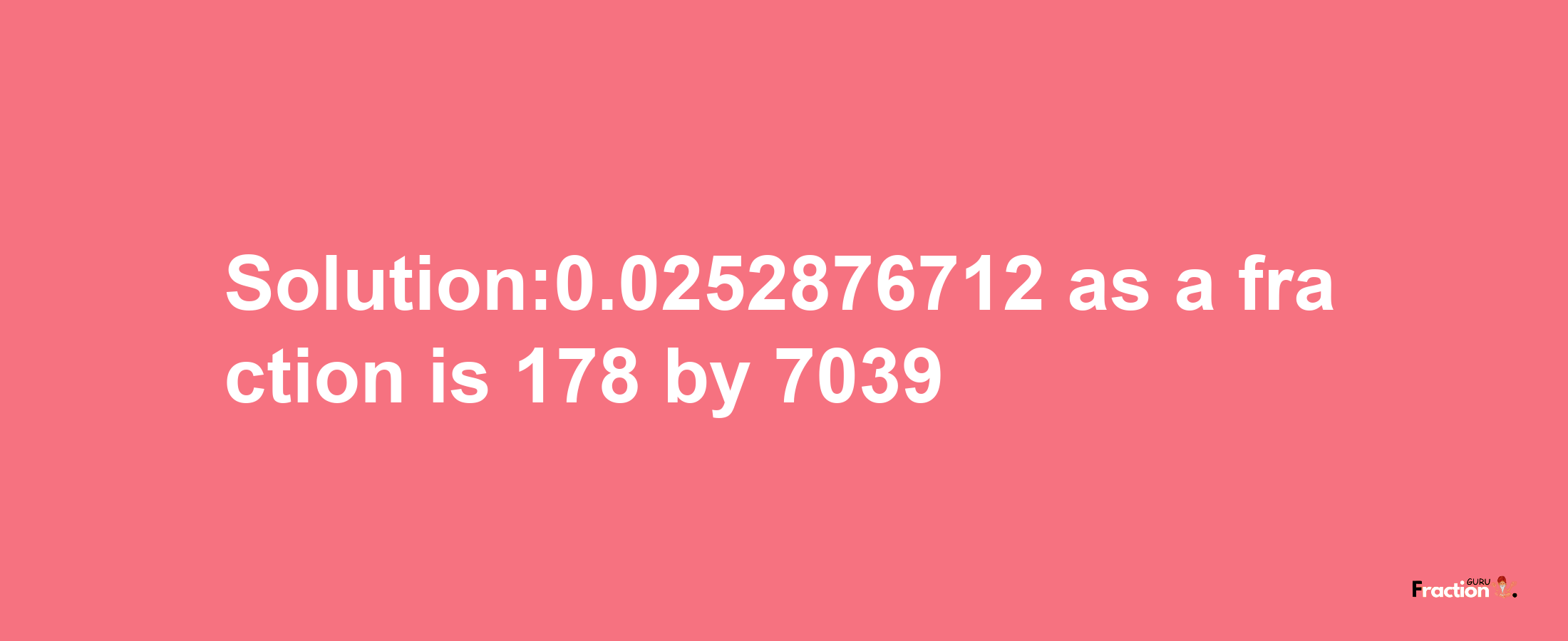 Solution:0.0252876712 as a fraction is 178/7039