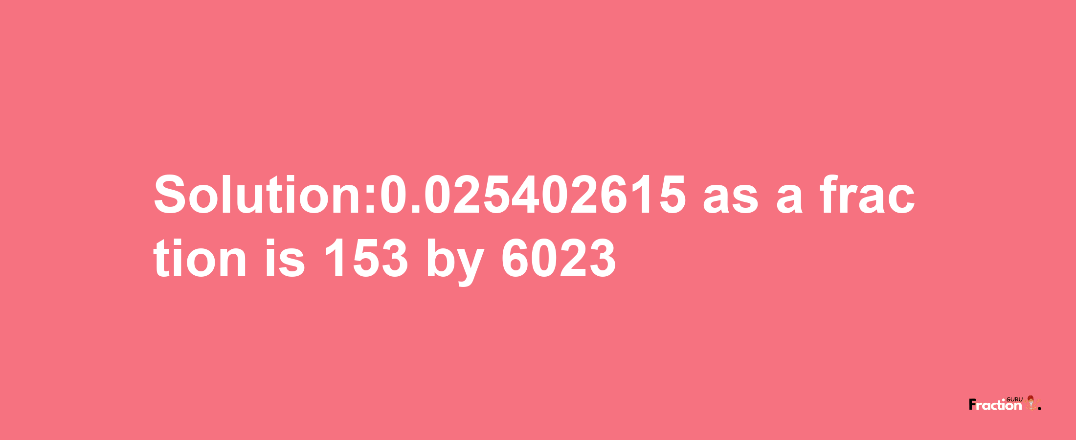 Solution:0.025402615 as a fraction is 153/6023