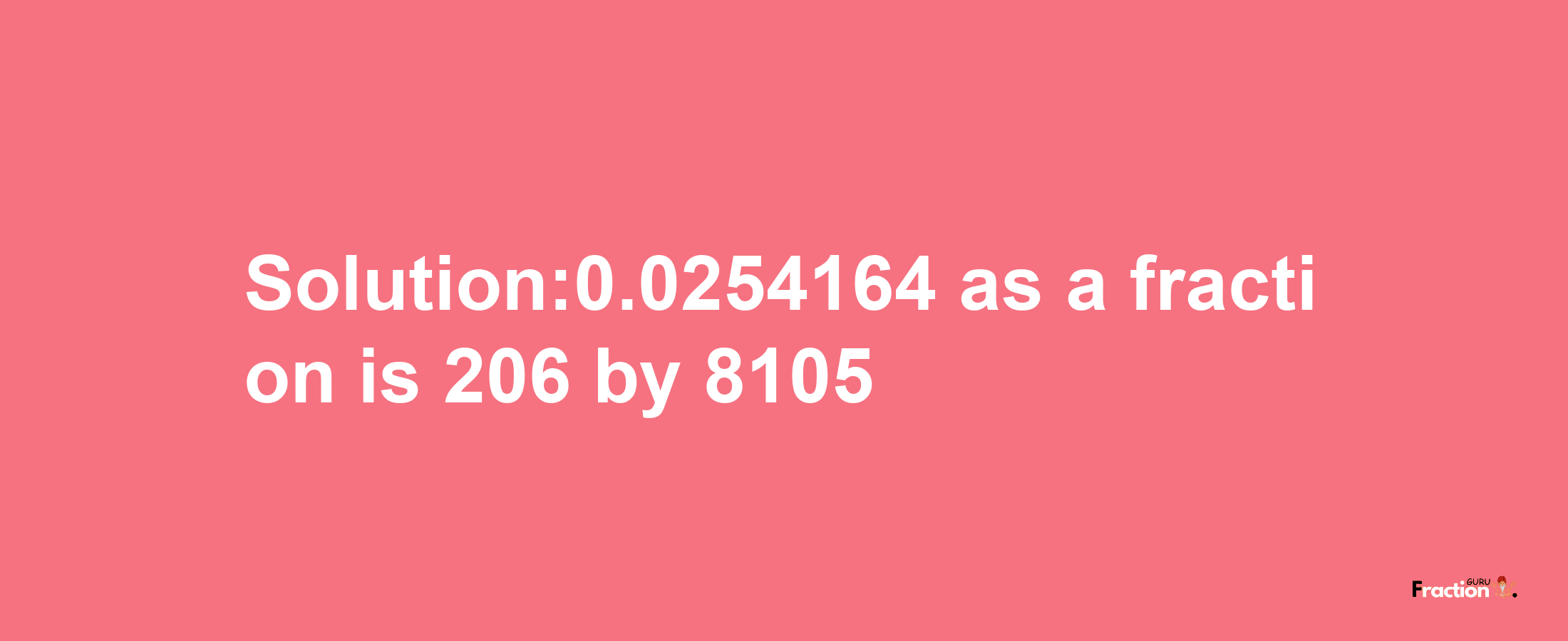 Solution:0.0254164 as a fraction is 206/8105