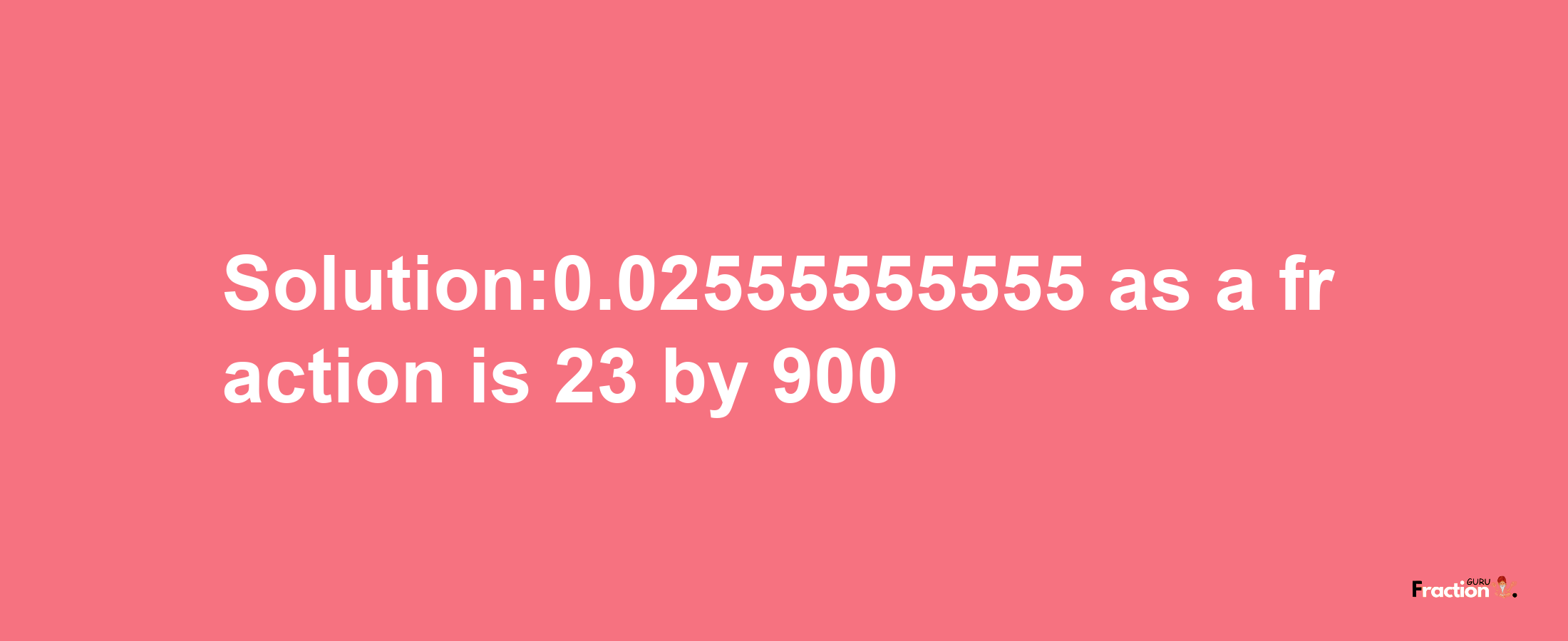 Solution:0.02555555555 as a fraction is 23/900