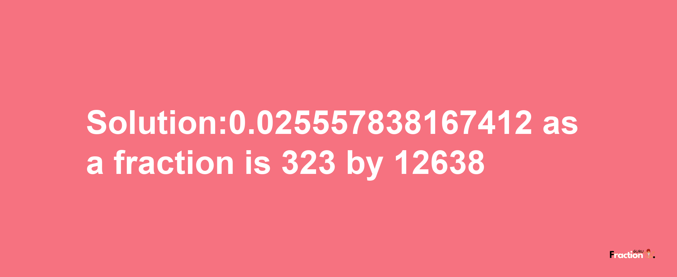 Solution:0.025557838167412 as a fraction is 323/12638