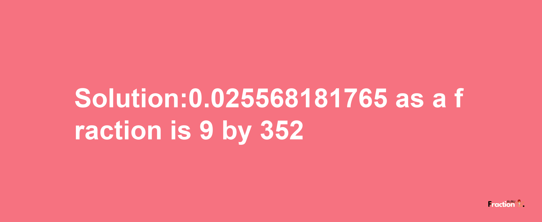 Solution:0.025568181765 as a fraction is 9/352