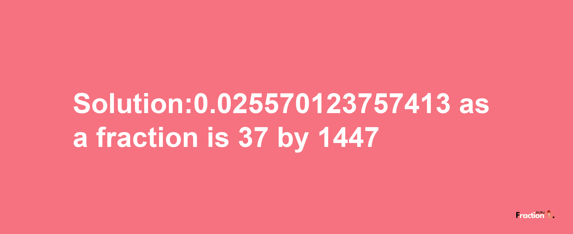 Solution:0.025570123757413 as a fraction is 37/1447