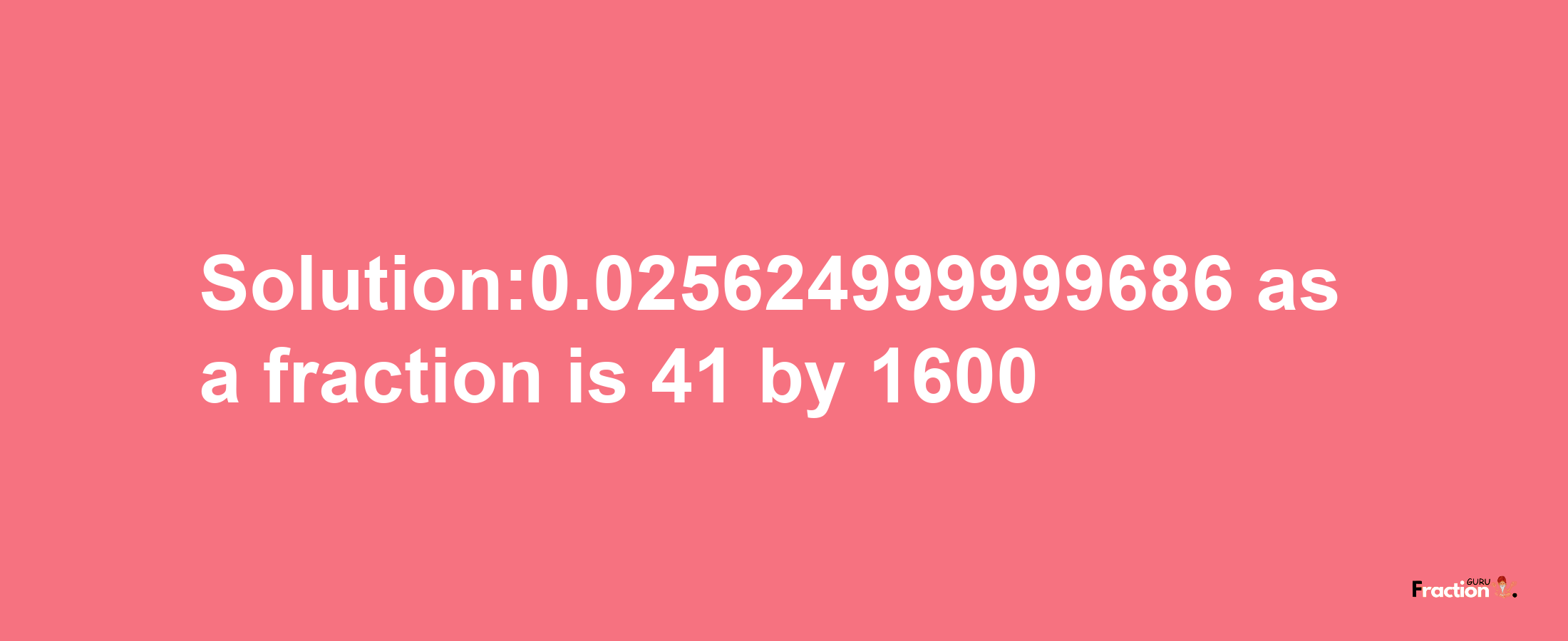 Solution:0.025624999999686 as a fraction is 41/1600