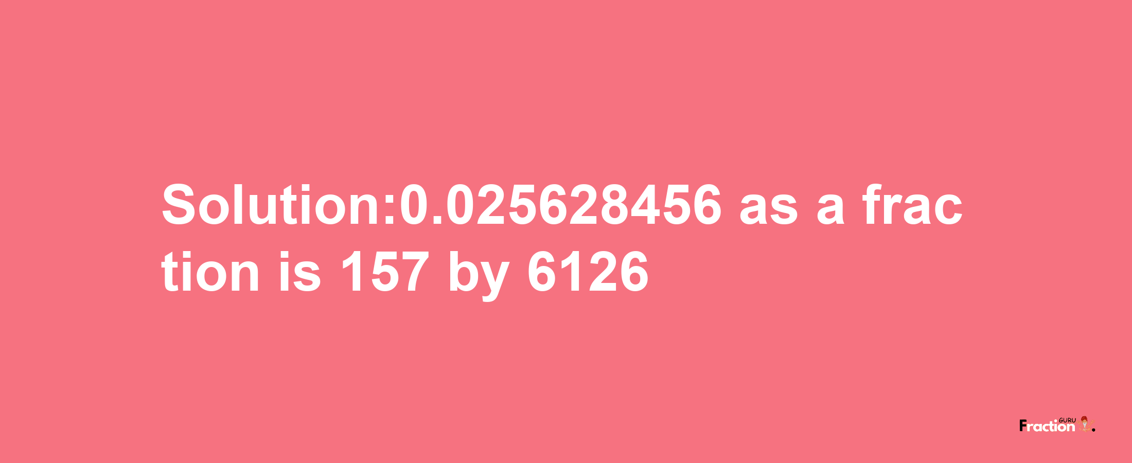 Solution:0.025628456 as a fraction is 157/6126