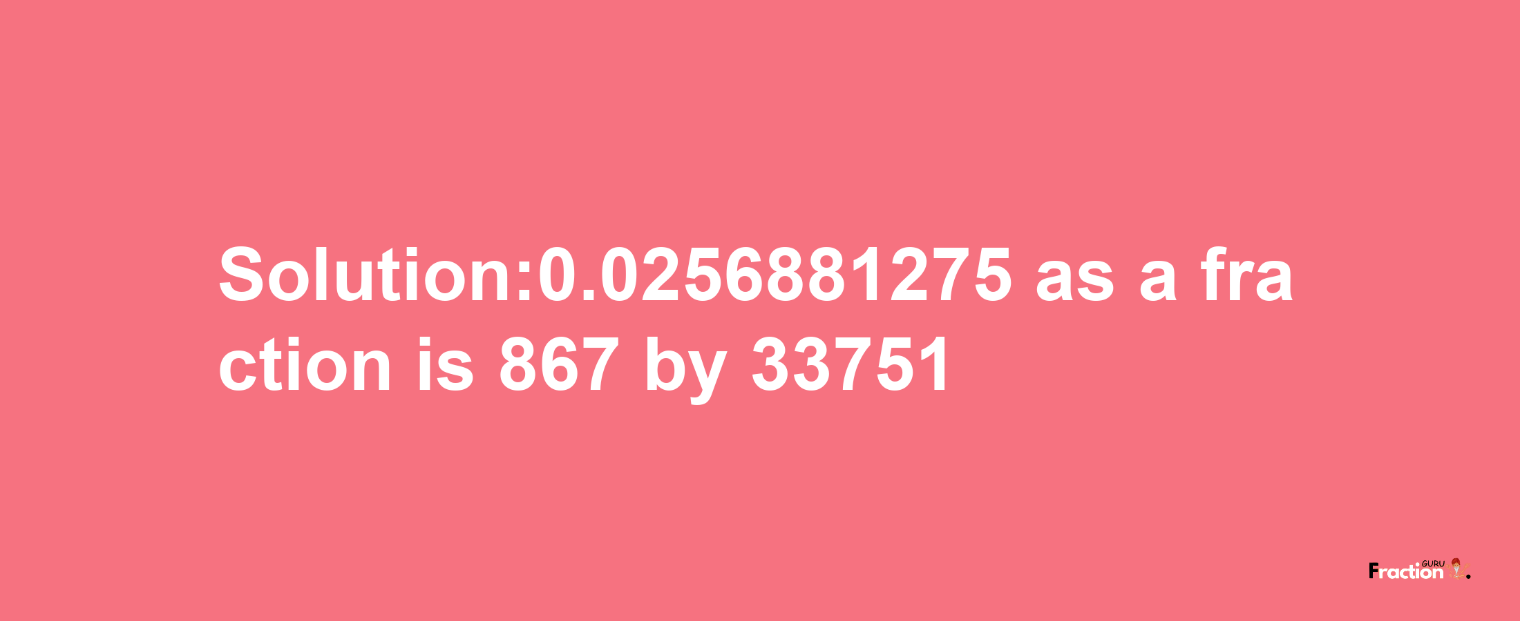 Solution:0.0256881275 as a fraction is 867/33751