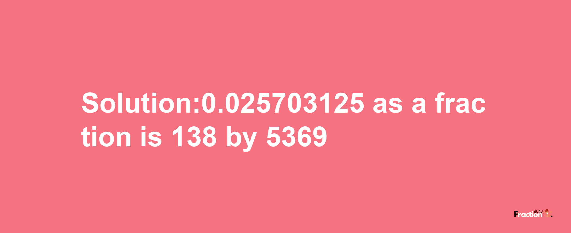 Solution:0.025703125 as a fraction is 138/5369