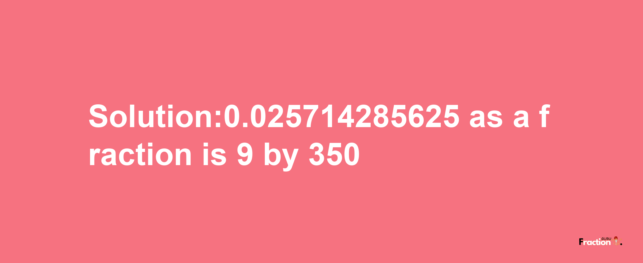 Solution:0.025714285625 as a fraction is 9/350