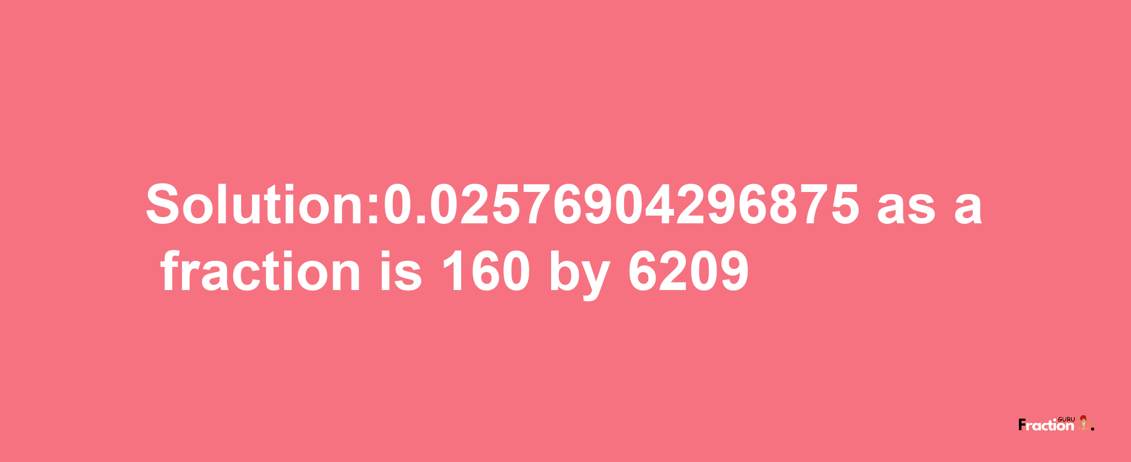 Solution:0.02576904296875 as a fraction is 160/6209