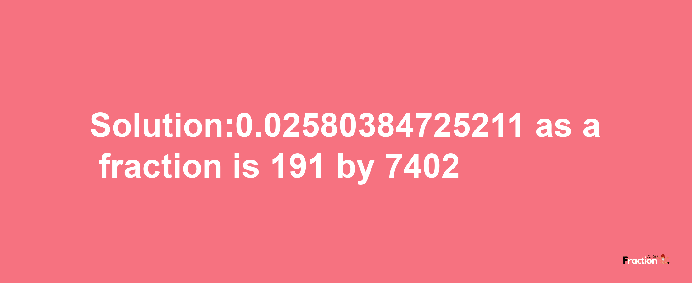 Solution:0.02580384725211 as a fraction is 191/7402