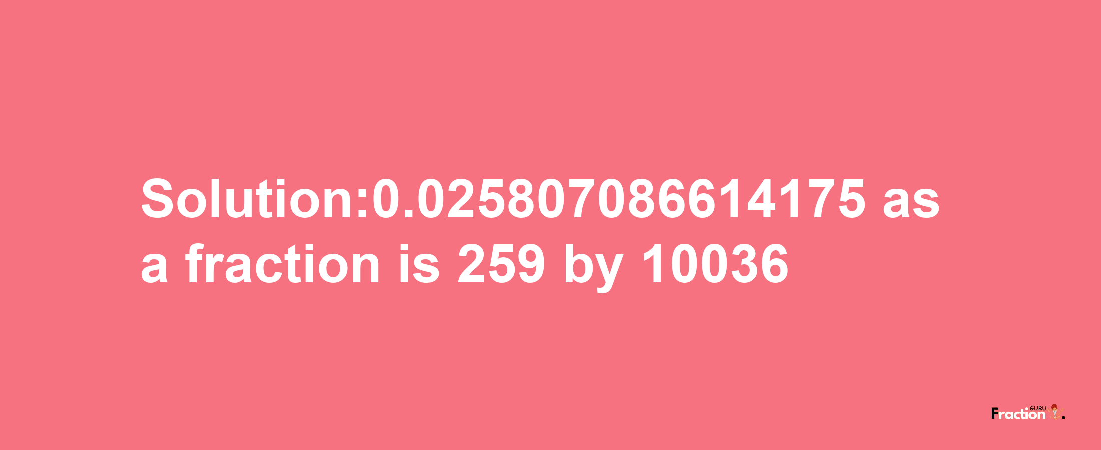 Solution:0.025807086614175 as a fraction is 259/10036