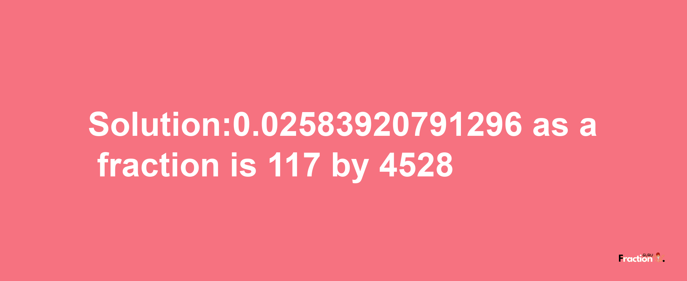 Solution:0.02583920791296 as a fraction is 117/4528