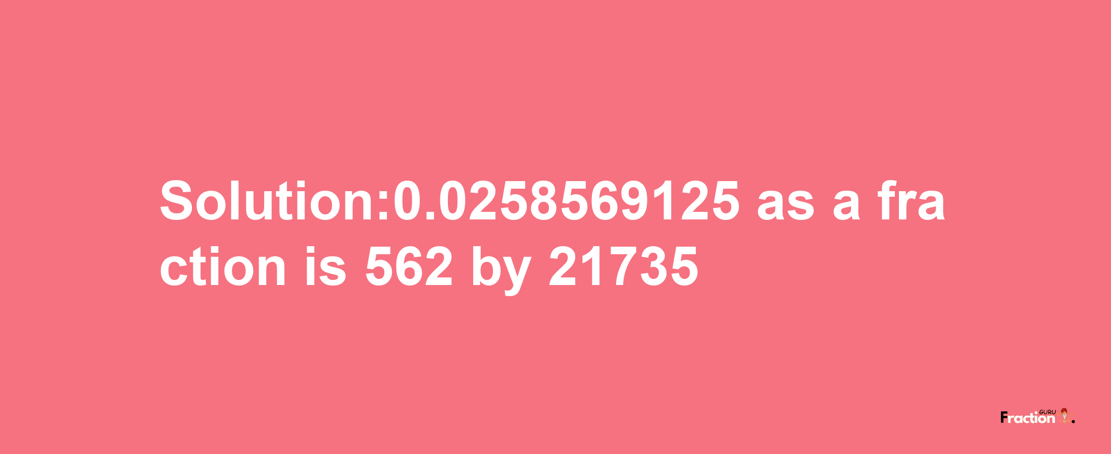 Solution:0.0258569125 as a fraction is 562/21735