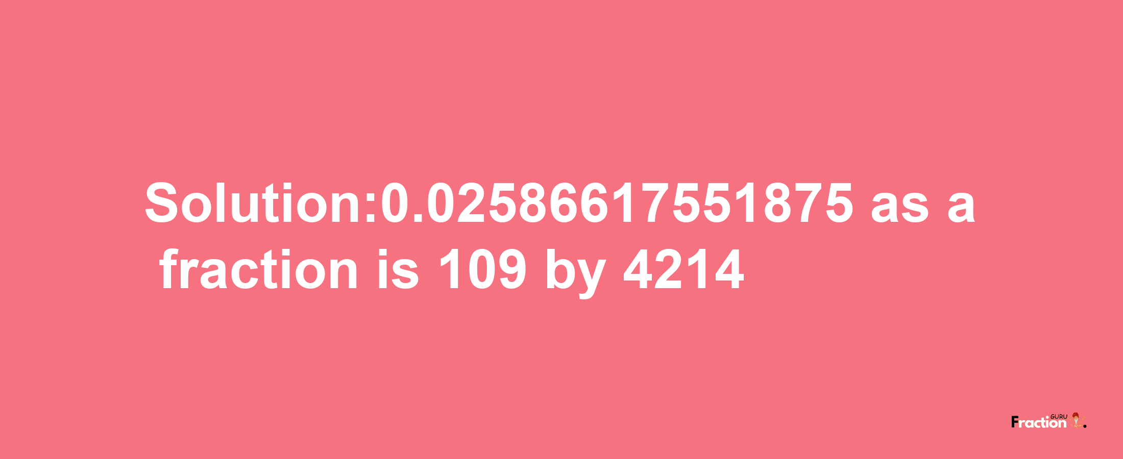 Solution:0.02586617551875 as a fraction is 109/4214