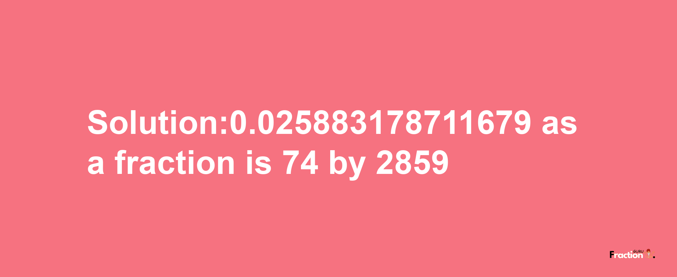 Solution:0.025883178711679 as a fraction is 74/2859