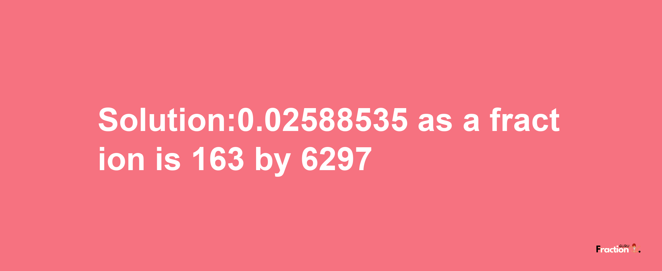 Solution:0.02588535 as a fraction is 163/6297