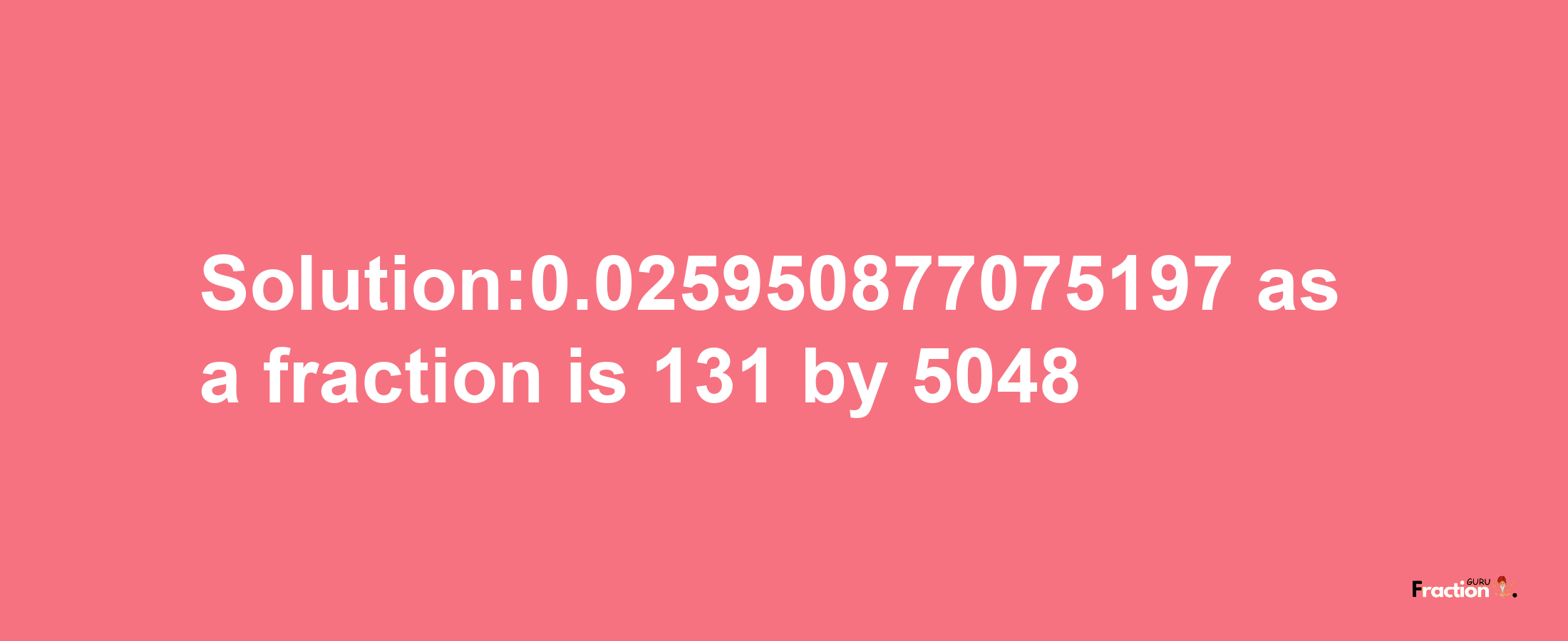 Solution:0.025950877075197 as a fraction is 131/5048