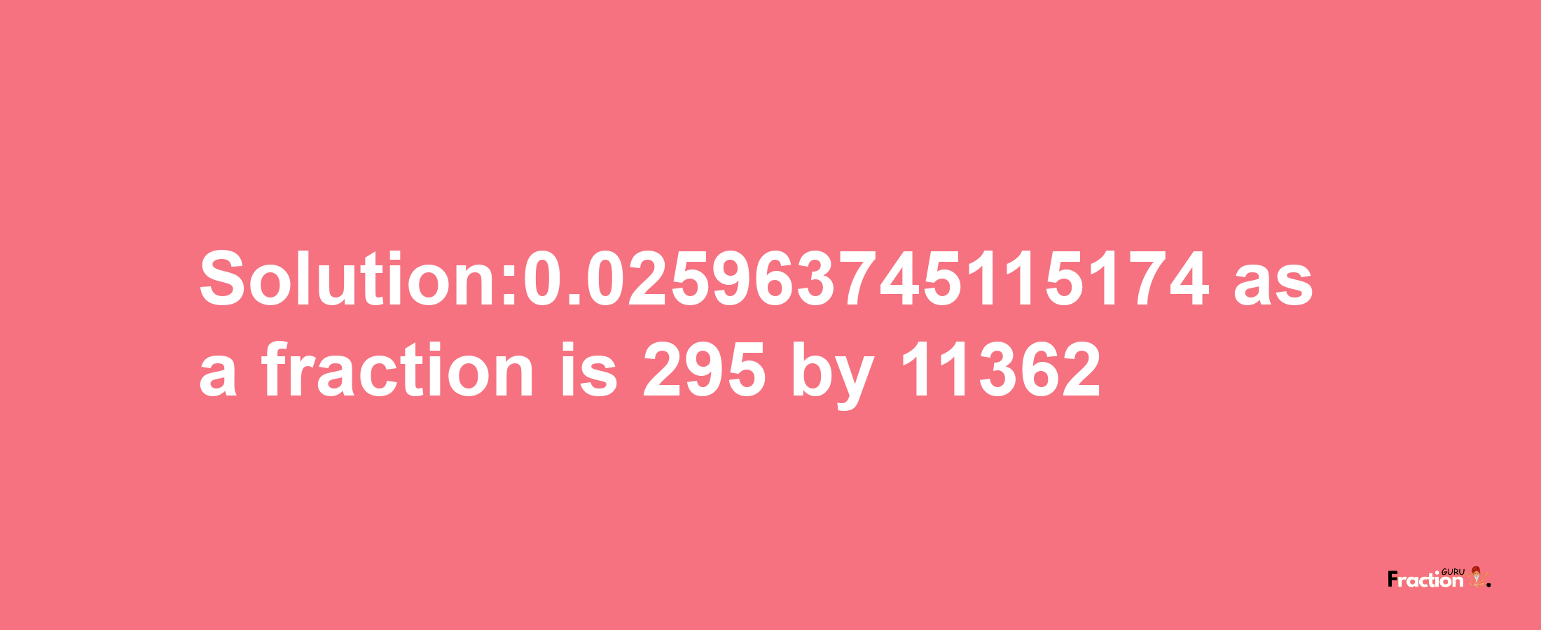 Solution:0.025963745115174 as a fraction is 295/11362