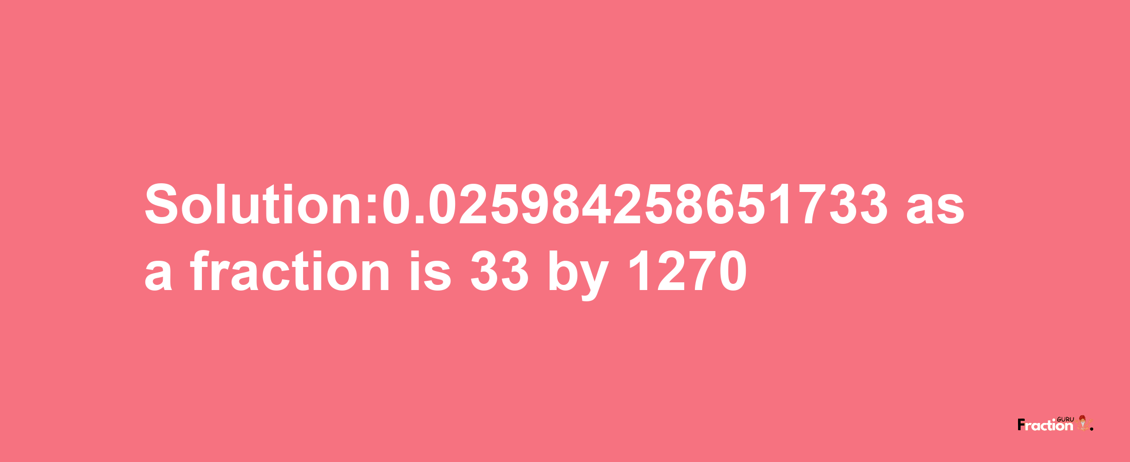 Solution:0.025984258651733 as a fraction is 33/1270