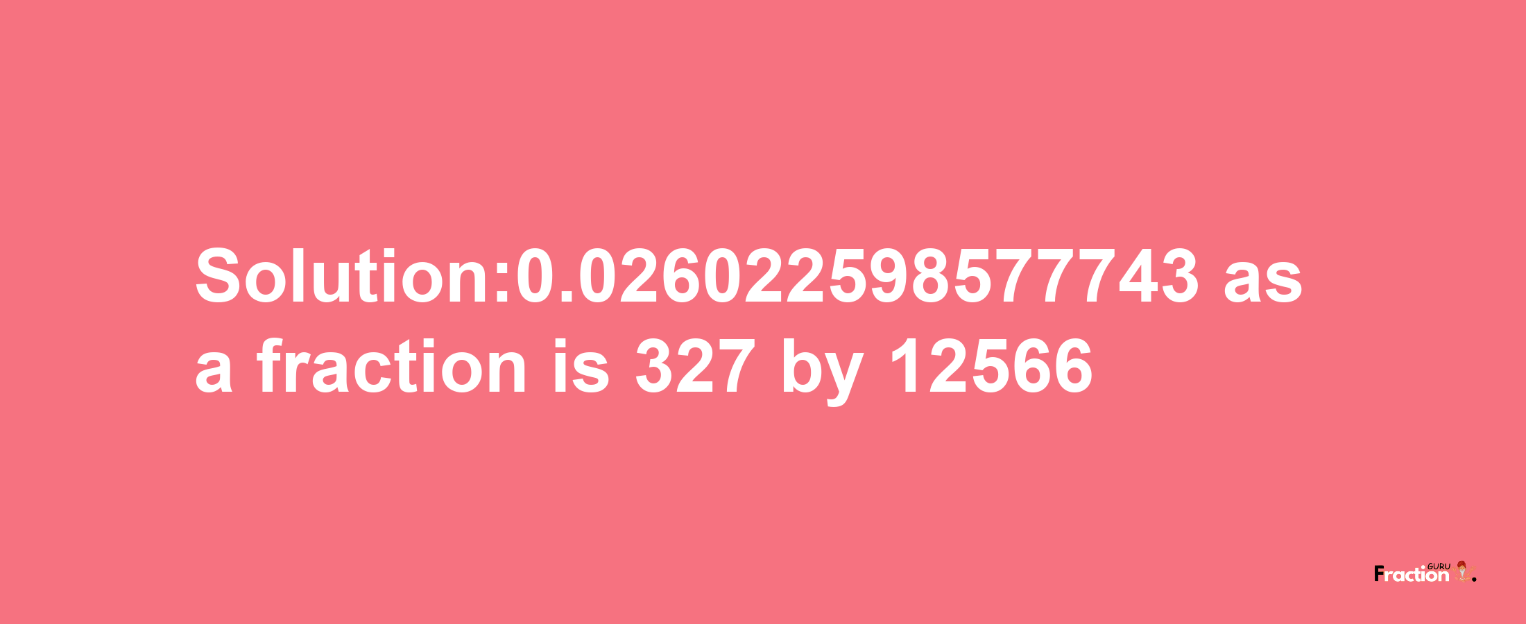 Solution:0.026022598577743 as a fraction is 327/12566