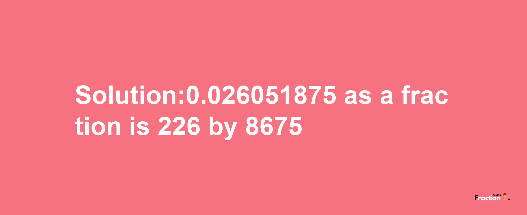 Solution:0.026051875 as a fraction is 226/8675