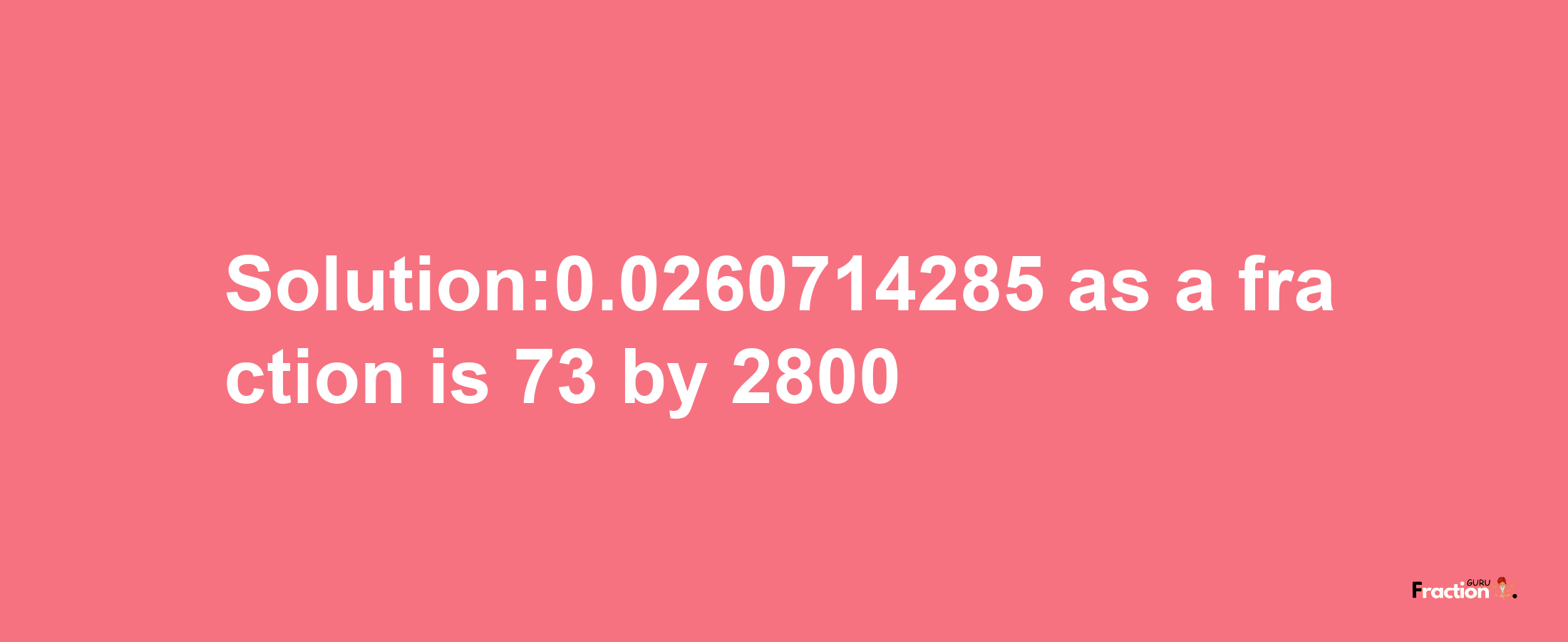 Solution:0.0260714285 as a fraction is 73/2800