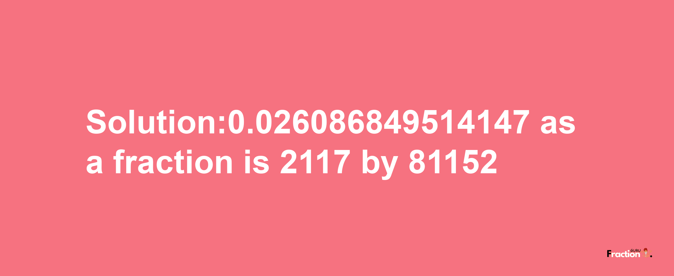 Solution:0.026086849514147 as a fraction is 2117/81152