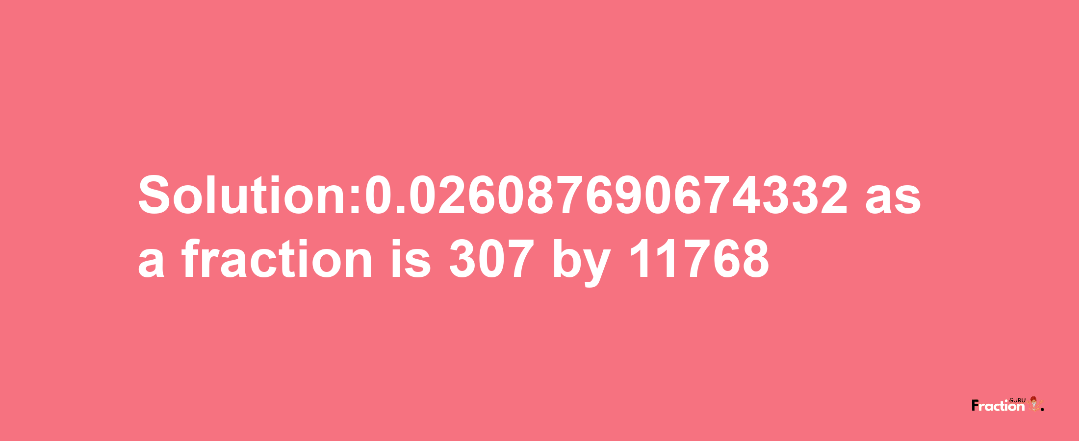 Solution:0.026087690674332 as a fraction is 307/11768