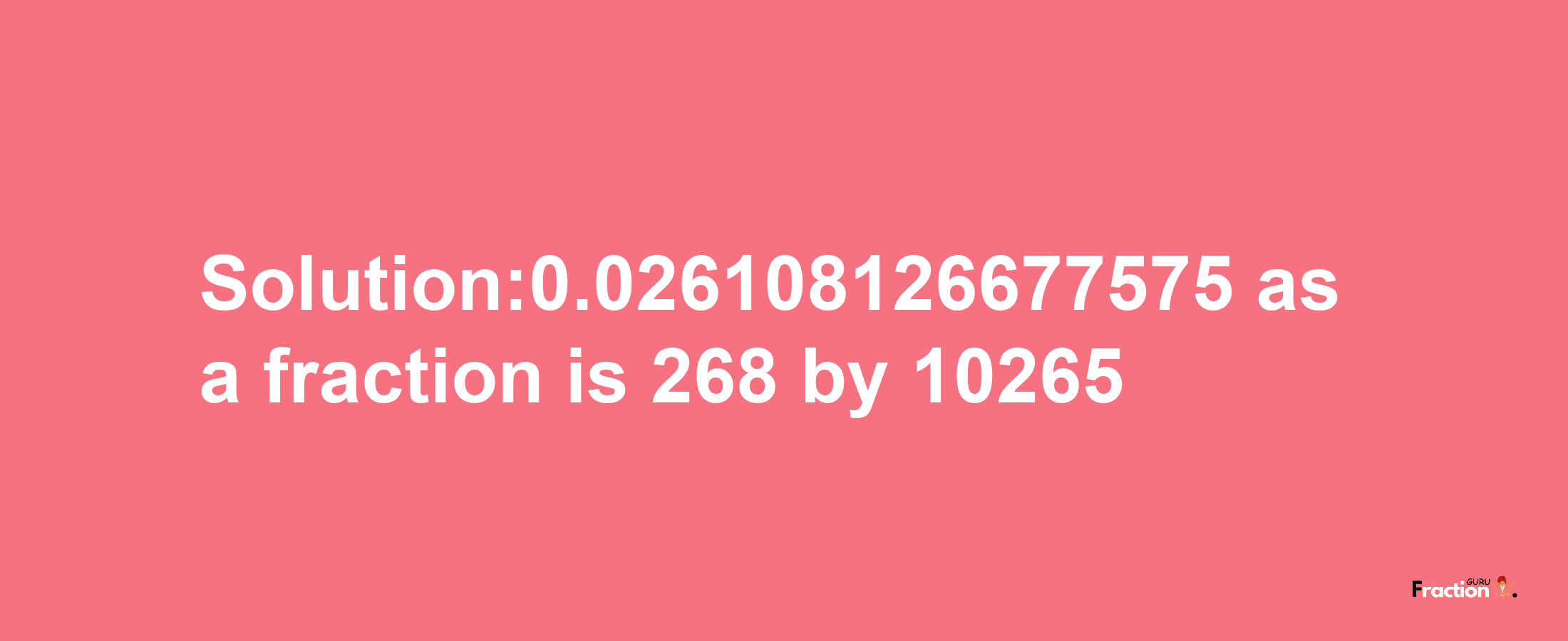 Solution:0.026108126677575 as a fraction is 268/10265