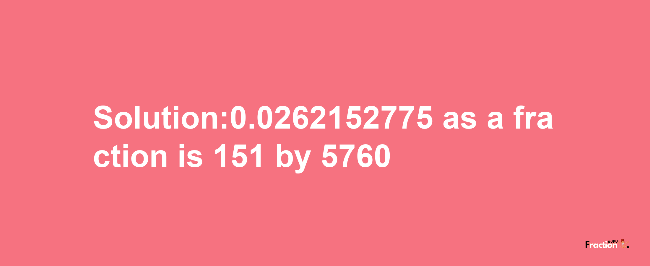 Solution:0.0262152775 as a fraction is 151/5760